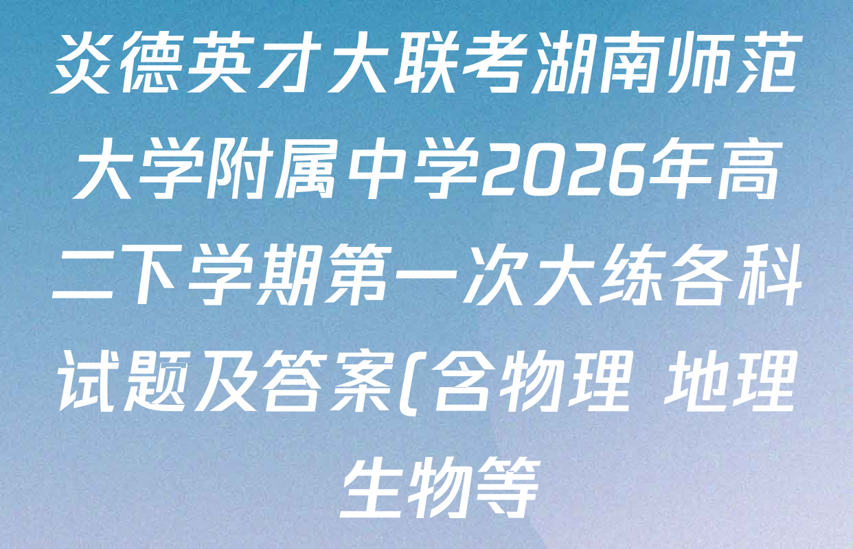 炎德英才大联考湖南师范大学附属中学2026年高二下学期第一次大练各科试题及答案(含物理 地理 生物等) 炎德英才大联考湖南师范大学附属中学2026年高二下学期第一次大练各科试题及答案(含物理 地理 生物等)